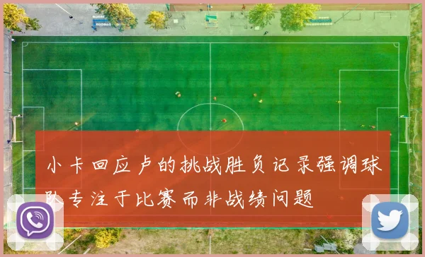 小卡回应卢的挑战胜负记录强调球队专注于比赛而非战绩问题