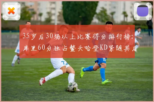 35岁后30场以上比赛得分排行榜：库里60分独占鳌头哈登KD紧随其后