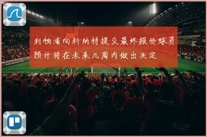 利物浦向科纳特提交最终报价球员预计将在未来几周内做出决定