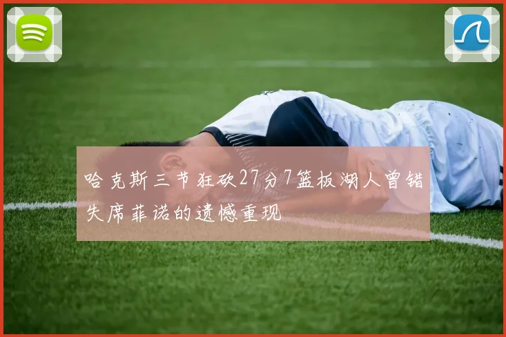 哈克斯三节狂砍27分7篮板湖人曾错失席菲诺的遗憾重现