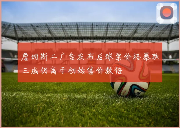 詹姆斯二广告发布后球票价格暴跌三成仍高于初始售价数倍