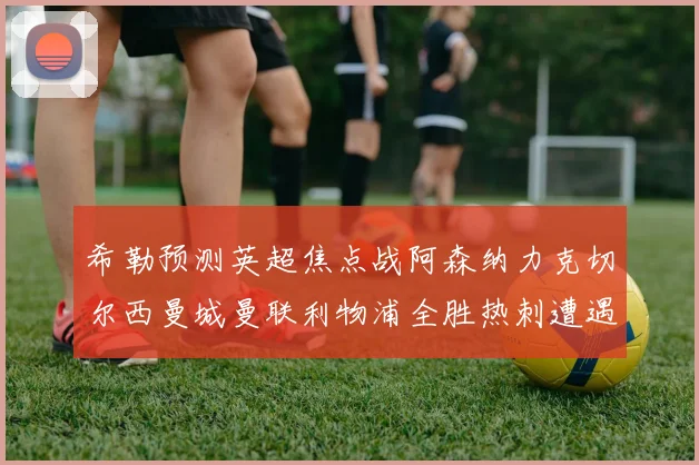 希勒预测英超焦点战阿森纳力克切尔西曼城曼联利物浦全胜热刺遭遇失利