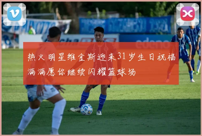 热火明星维金斯迎来31岁生日祝福满满愿你继续闪耀篮球场