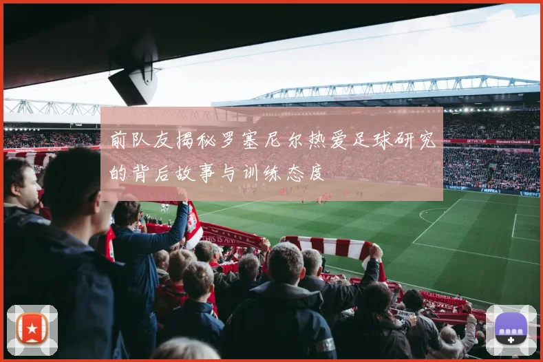 前队友揭秘罗塞尼尔热爱足球研究的背后故事与训练态度