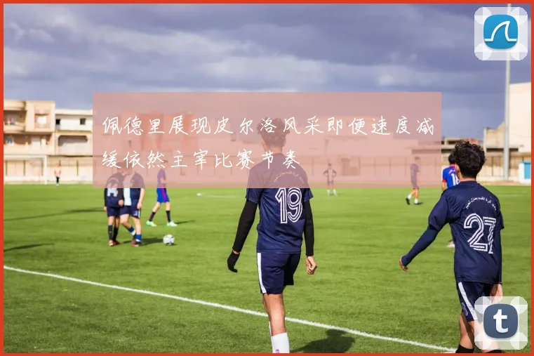 佩德里展现皮尔洛风采即便速度减缓依然主宰比赛节奏