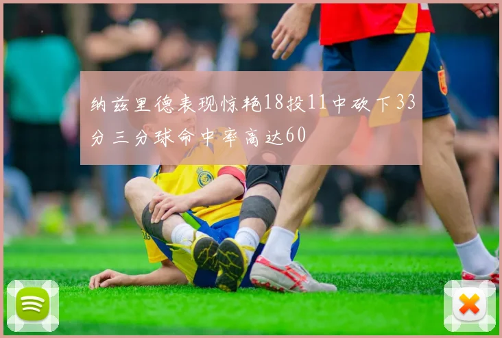 纳兹里德表现惊艳18投11中砍下33分三分球命中率高达60