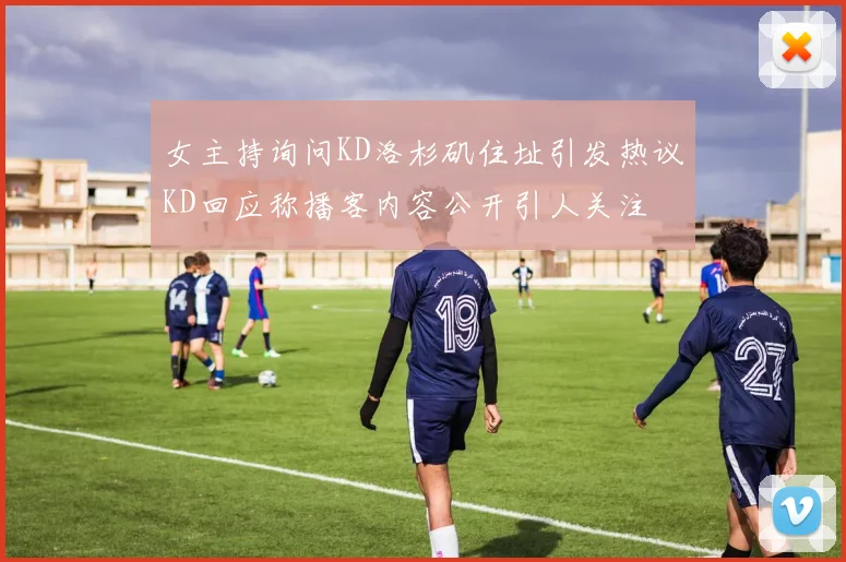 女主持询问KD洛杉矶住址引发热议KD回应称播客内容公开引人关注