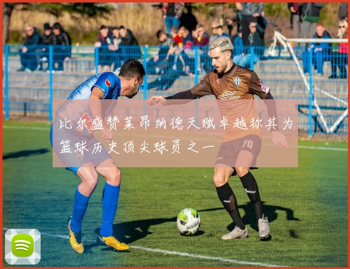 比尔盛赞莱昂纳德天赋卓越称其为篮球历史顶尖球员之一