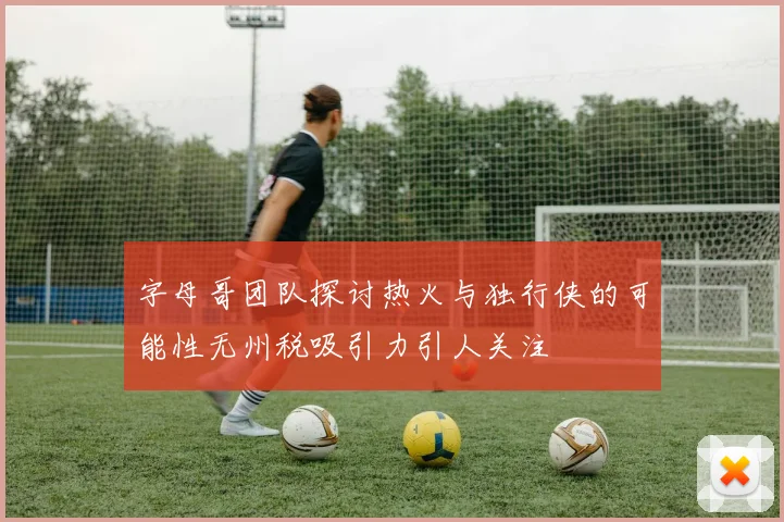 字母哥团队探讨热火与独行侠的可能性无州税吸引力引人关注