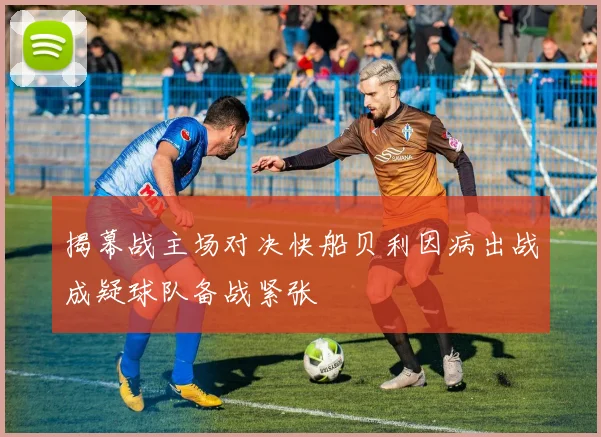 揭幕战主场对决快船贝利因病出战成疑球队备战紧张