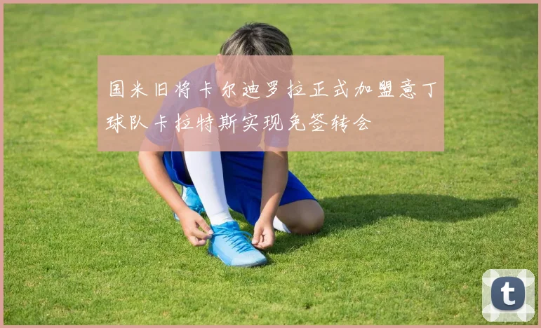 国米旧将卡尔迪罗拉正式加盟意丁球队卡拉特斯实现免签转会