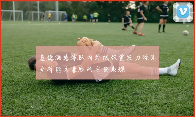 基德满意球队内外线双重发力称完全有能力兼顾两方面表现