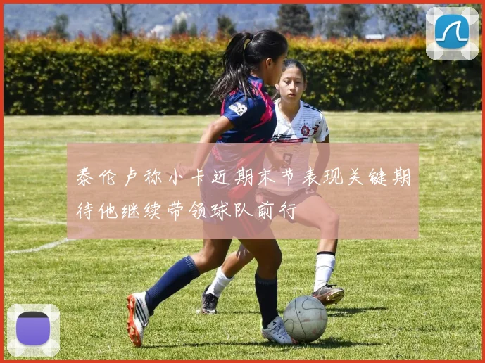 泰伦卢称小卡近期末节表现关键期待他继续带领球队前行