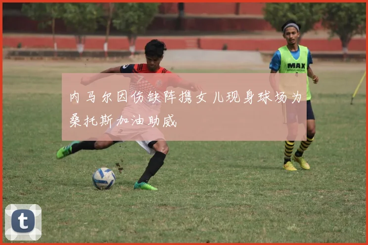 内马尔因伤缺阵携女儿现身球场为桑托斯加油助威