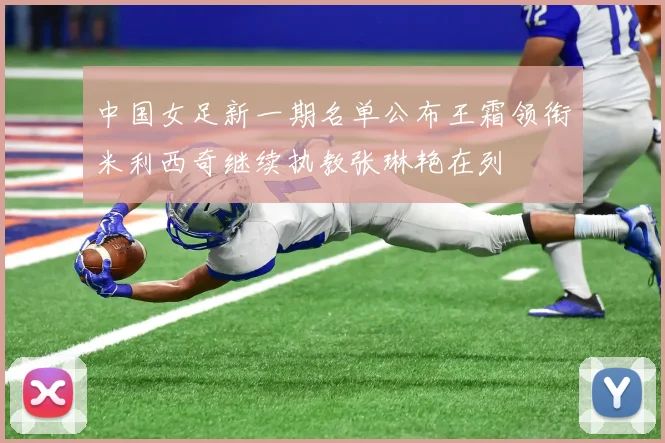 中国女足新一期名单公布王霜领衔米利西奇继续执教张琳艳在列