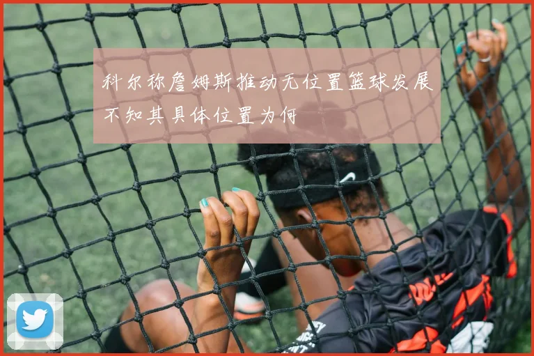 科尔称詹姆斯推动无位置篮球发展不知其具体位置为何