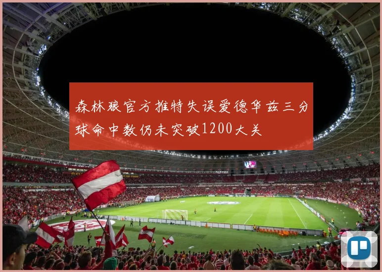 森林狼官方推特失误爱德华兹三分球命中数仍未突破1200大关