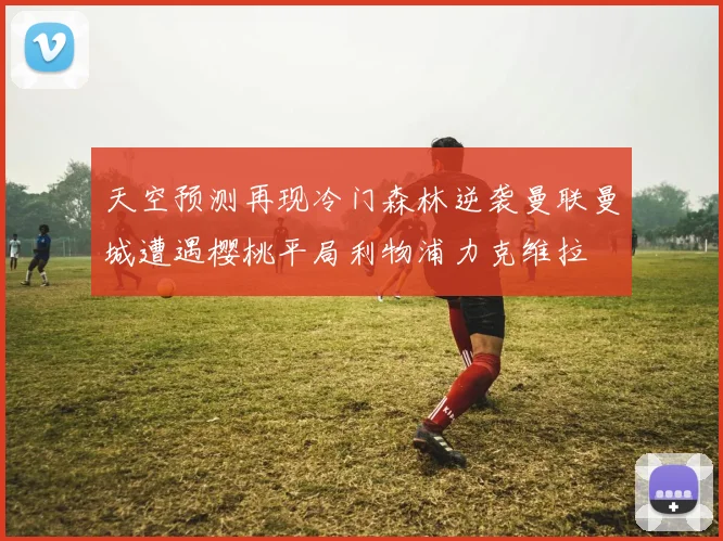 天空预测再现冷门森林逆袭曼联曼城遭遇樱桃平局利物浦力克维拉