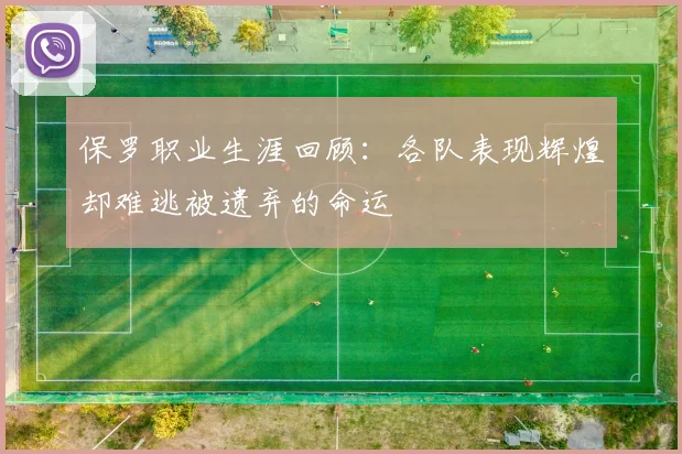 保罗职业生涯回顾：各队表现辉煌却难逃被遗弃的命运
