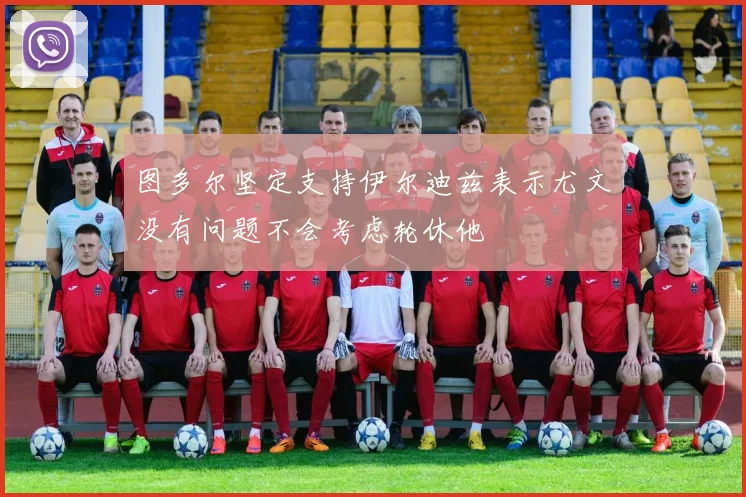 图多尔坚定支持伊尔迪兹表示尤文没有问题不会考虑轮休他