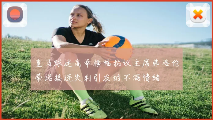 皇马球迷高举横幅抗议主席弗洛伦蒂诺接连失利引发的不满情绪