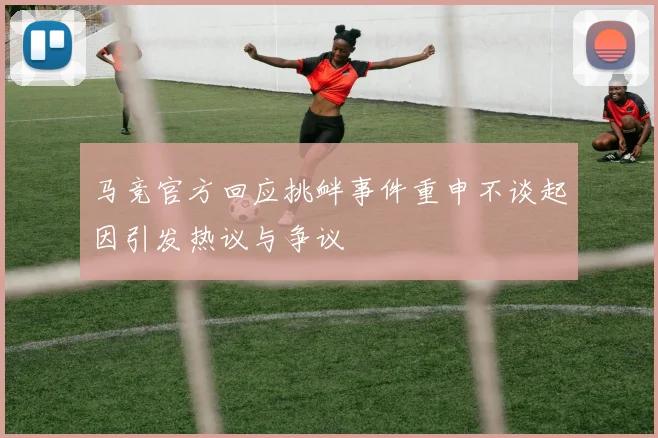 马竞官方回应挑衅事件重申不谈起因引发热议与争议