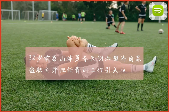 32岁前泰山球员齐天羽加盟济南泉盛联合并担任青训工作引关注