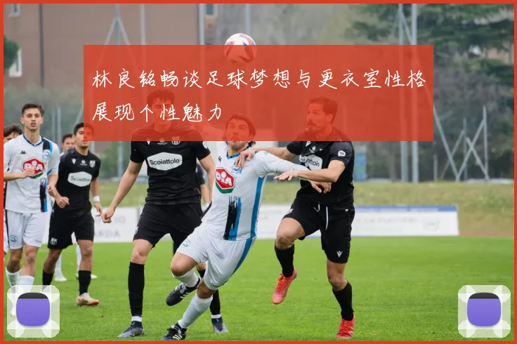 林良铭畅谈足球梦想与更衣室性格展现个性魅力