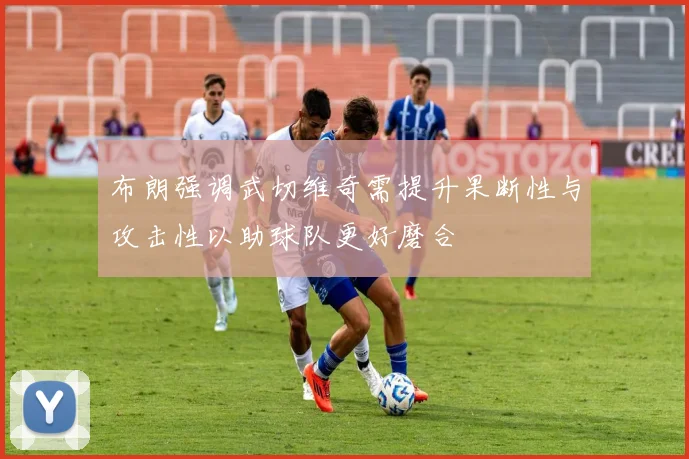 布朗强调武切维奇需提升果断性与攻击性以助球队更好磨合