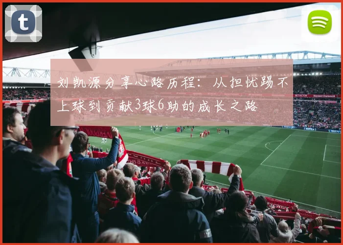 刘凯源分享心路历程：从担忧踢不上球到贡献3球6助的成长之路