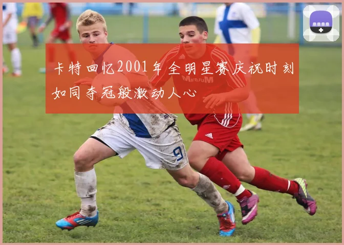 卡特回忆2001年全明星赛庆祝时刻如同夺冠般激动人心