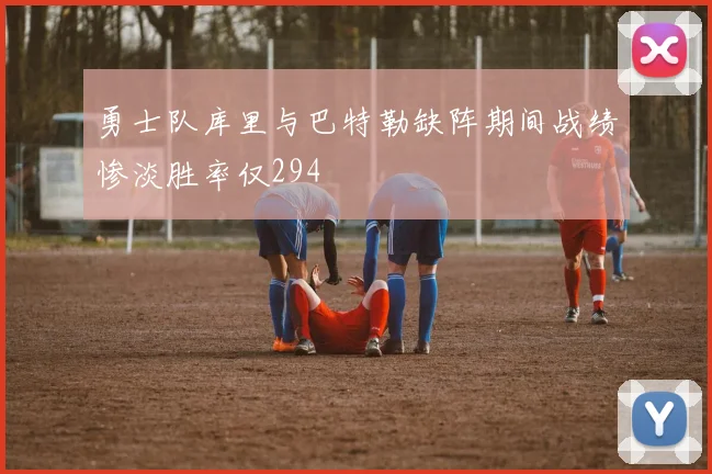 勇士队库里与巴特勒缺阵期间战绩惨淡胜率仅294