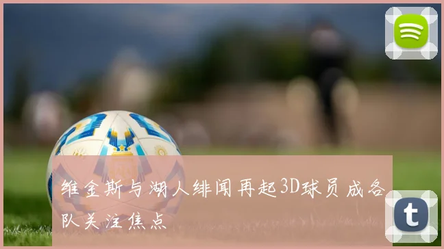维金斯与湖人绯闻再起3D球员成各队关注焦点