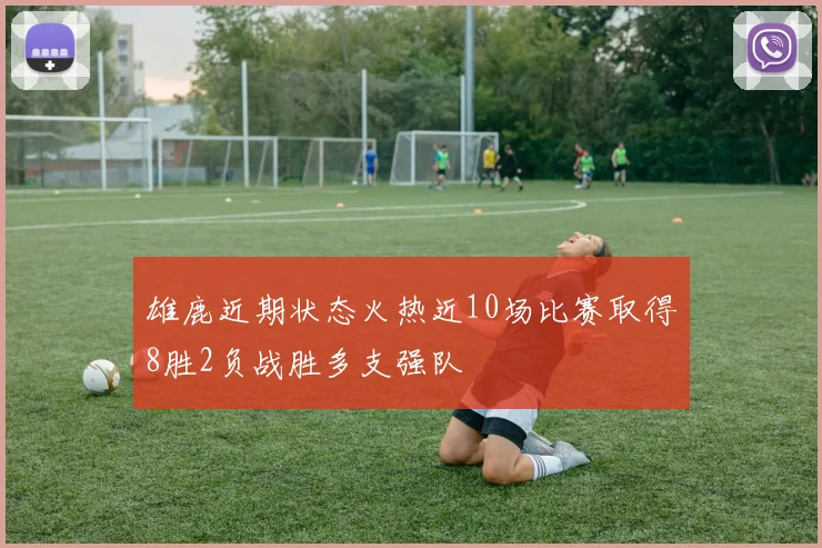 雄鹿近期状态火热近10场比赛取得8胜2负战胜多支强队