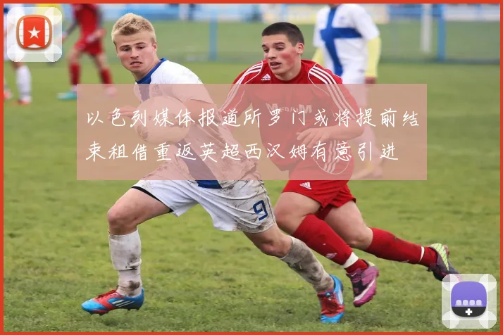 以色列媒体报道所罗门或将提前结束租借重返英超西汉姆有意引进