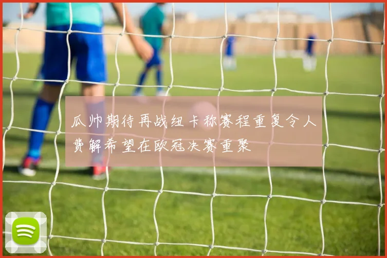 瓜帅期待再战纽卡称赛程重复令人费解希望在欧冠决赛重聚