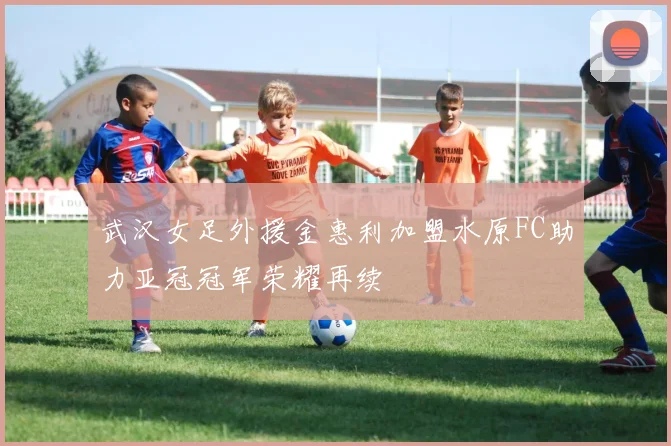 武汉女足外援金惠利加盟水原FC助力亚冠冠军荣耀再续