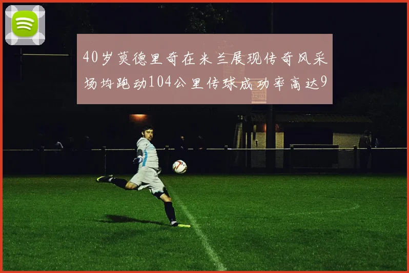 40岁莫德里奇在米兰展现传奇风采场均跑动104公里传球成功率高达91