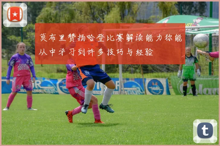 莫布里赞扬哈登比赛解读能力称能从中学习到许多技巧与经验