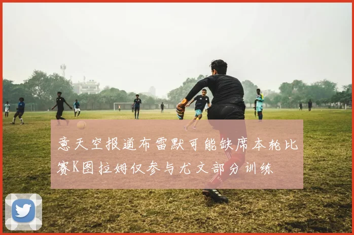 意天空报道布雷默可能缺席本轮比赛K图拉姆仅参与尤文部分训练