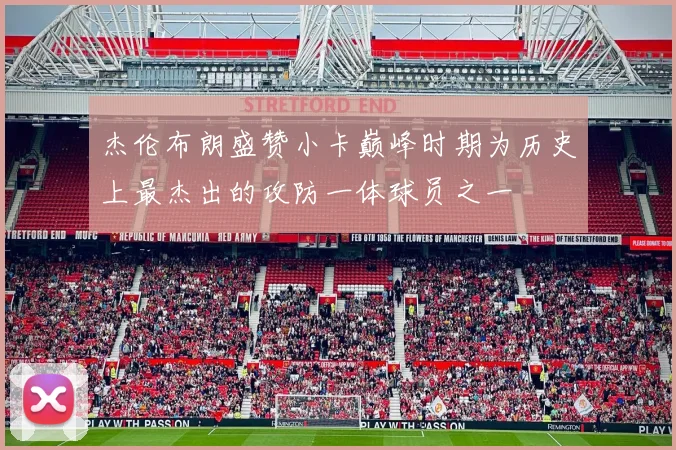 杰伦布朗盛赞小卡巅峰时期为历史上最杰出的攻防一体球员之一