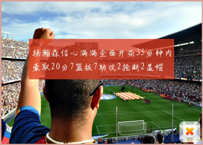 杨瀚森信心满满全面开花35分钟内豪取20分7篮板7助攻2抢断2盖帽