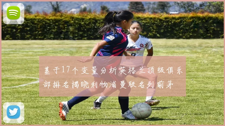 基于17个变量分析英格兰顶级俱乐部排名揭晓利物浦曼联名列前茅