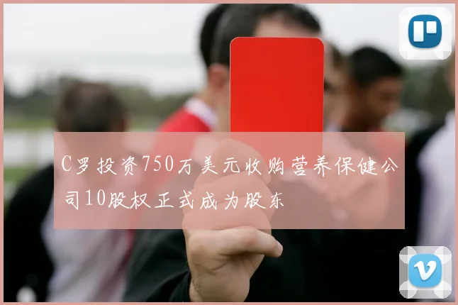 C罗投资750万美元收购营养保健公司10股权正式成为股东