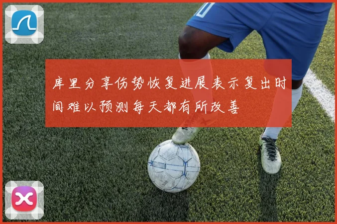 库里分享伤势恢复进展表示复出时间难以预测每天都有所改善