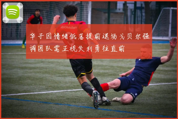 华子因情绪低落提前退场戈贝尔强调团队需正视失利勇往直前