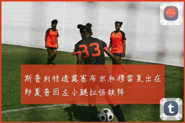 斯普利特透露塞布尔和穆雷复出在即夏普因左小腿拉伤缺阵