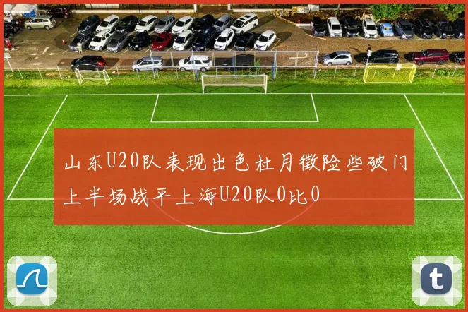 山东U20队表现出色杜月徵险些破门上半场战平上海U20队0比0