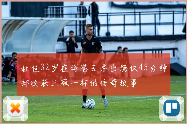 杜佳32岁在海港五季出场仅45分钟却收获三冠一杯的传奇故事
