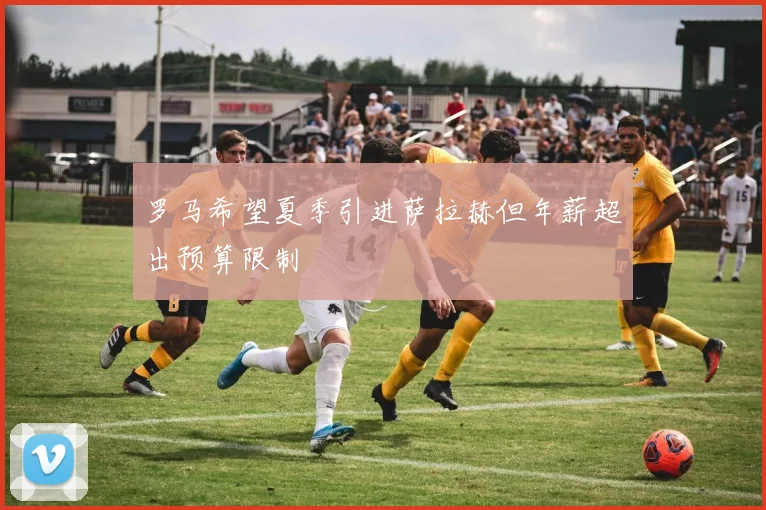 罗马希望夏季引进萨拉赫但年薪超出预算限制